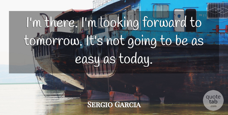 Sergio Garcia Quote About Easy, Forward, Looking: Im There Im Looking Forward...