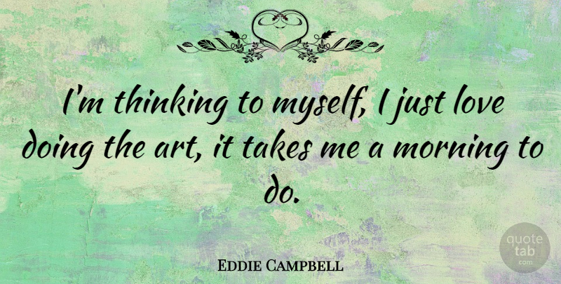 Eddie Campbell Quote About Morning, Art, Thinking: Im Thinking To Myself I...