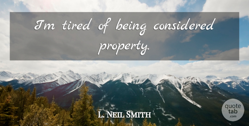 L. Neil Smith Quote About Tired, Im Tired, Property: Im Tired Of Being Considered...