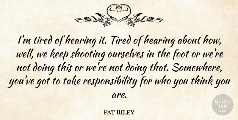 Pat Riley Quote About Foot, Hearing, Ourselves, Responsibility, Shooting: Im Tired Of Hearing It...