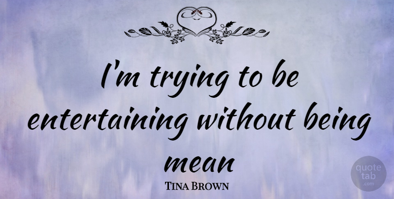 Tina Brown Quote About Mean, Trying, Being Me: Im Trying To Be Entertaining...