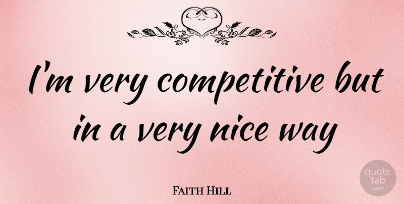 Faith Hill Quote About Nice, Way, Very Nice: Im Very Competitive But In...