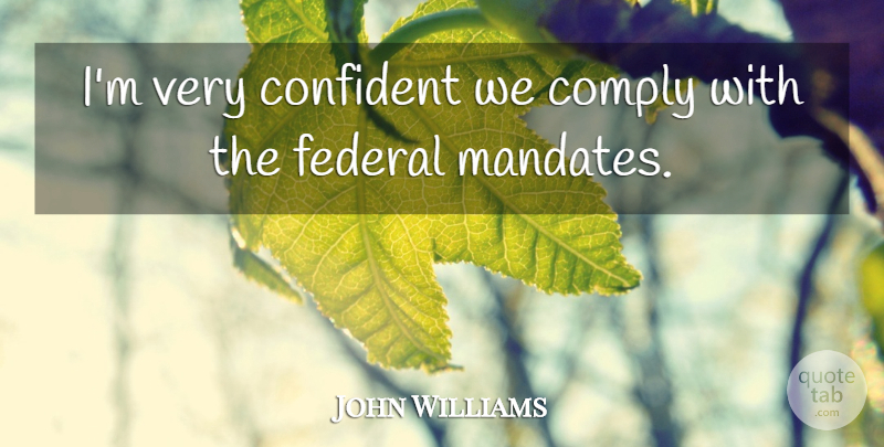 John Williams Quote About Comply, Confident, Federal: Im Very Confident We Comply...