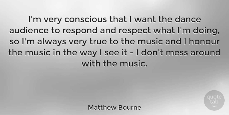 Matthew Bourne Quote About Audience, Conscious, Honour, Mess, Music: Im Very Conscious That I...