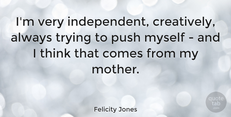 Felicity Jones Quote About Mother, Independent, Thinking: Im Very Independent Creatively Always...