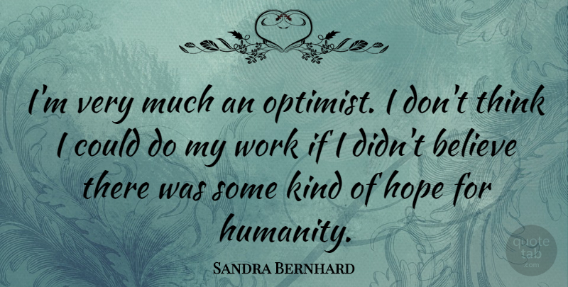 Sandra Bernhard Quote About Believe, Thinking, Humanity: Im Very Much An Optimist...
