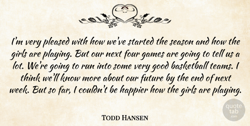 Todd Hansen Quote About Basketball, Four, Future, Games, Girls: Im Very Pleased With How...