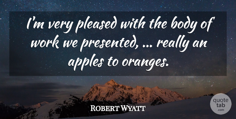 Robert Wyatt Quote About Apples, Body, Pleased, Work: Im Very Pleased With The...
