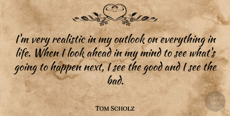 Tom Scholz Quote About Ahead, Good, Life, Mind, Outlook: Im Very Realistic In My...