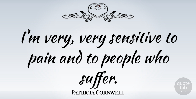 Patricia Cornwell Quote About Pain, People, Suffering: Im Very Very Sensitive To...