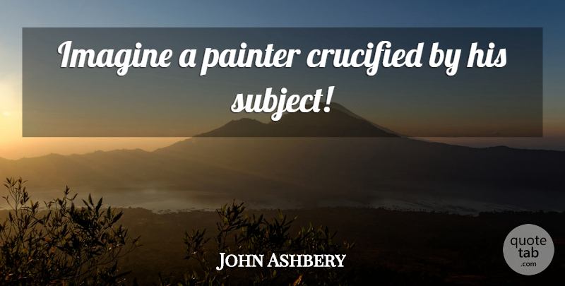 John Ashbery Quote About Art, Failure, Imagine: Imagine A Painter Crucified By...