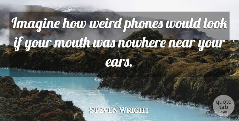 Steven Wright Quote About Phones, Ears, Mouths: Imagine How Weird Phones Would...