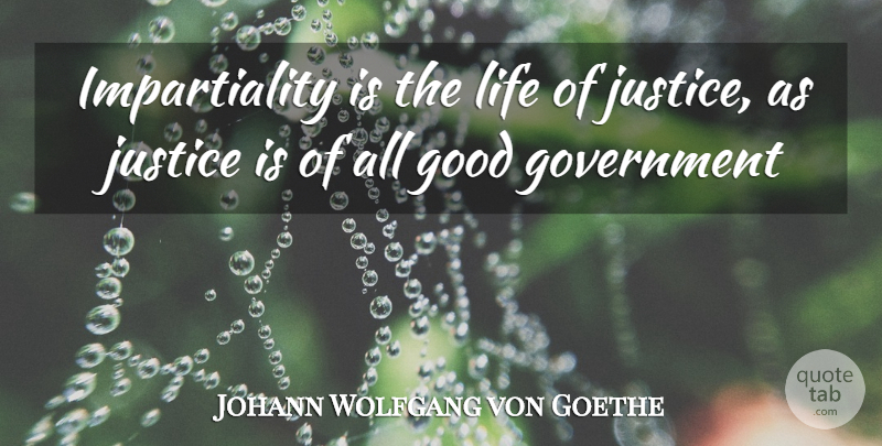 Johann Wolfgang von Goethe Quote About Good, Government, Justice, Life: Impartiality Is The Life Of...