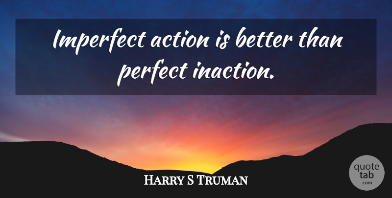 Harry S Truman Quote About Perfect, Action, Imperfect: Imperfect Action Is Better Than...