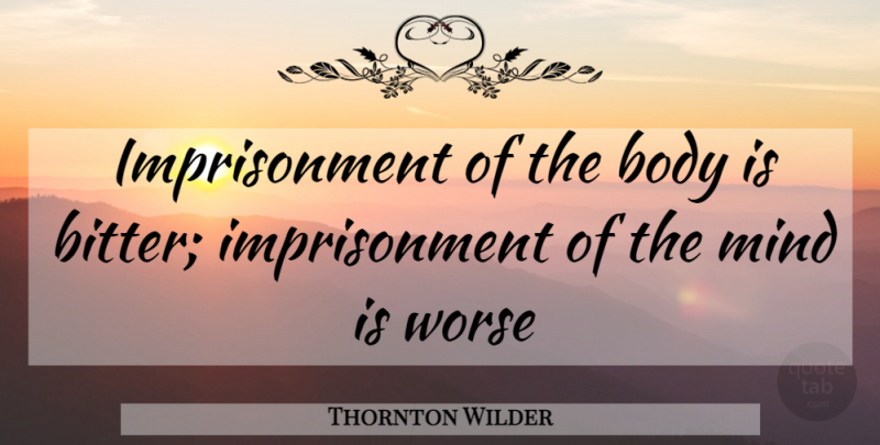 Thornton Wilder Quote About Mind, Body, Bitter: Imprisonment Of The Body Is...
