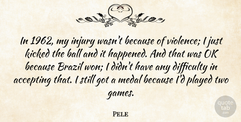 Pele Quote About Accepting, Brazil, Difficulty, Kicked, Medal: In 1962 My Injury Wasnt...