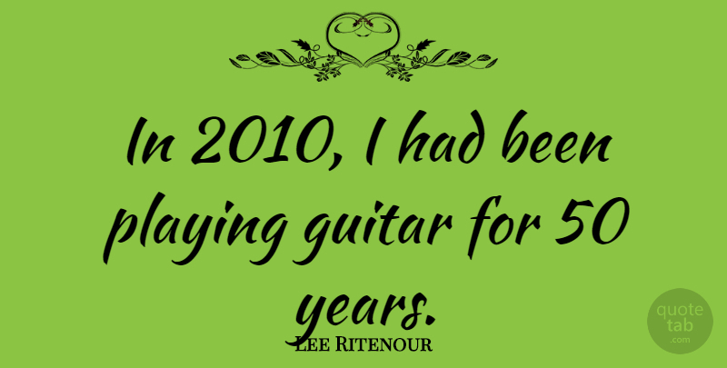 Lee Ritenour Quote About Years, Guitar, Playing Guitar: In 2010 I Had Been...