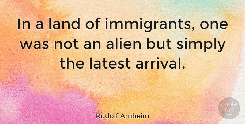 Rudolf Arnheim Quote About Land, Aliens, Arrivals: In A Land Of Immigrants...