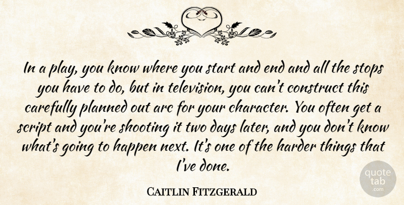 Caitlin Fitzgerald Quote About Arc, Carefully, Construct, Days, Happen: In A Play You Know...