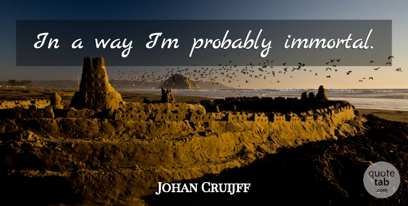 Johan Cruijff Quote About Way, Immortal: In A Way Im Probably...