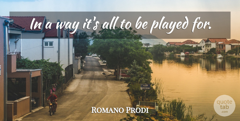 Romano Prodi Quote About Played: In A Way Its All...