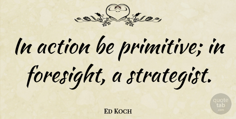 Ed Koch Quote About Advice, Action, Primitive: In Action Be Primitive In...