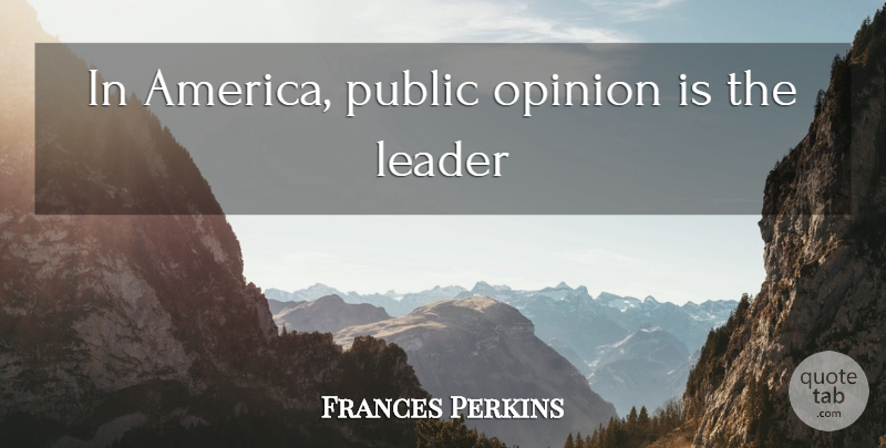 Frances Perkins Quote About America, Leader, Public Opinion: In America Public Opinion Is...