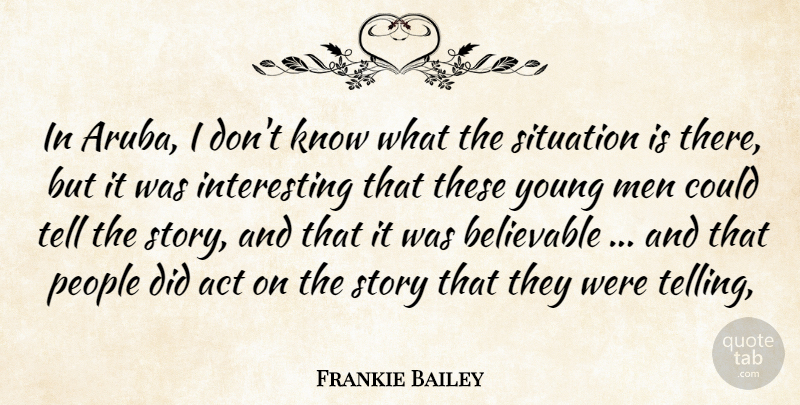 Frankie Bailey Quote About Act, Believable, Men, People, Situation: In Aruba I Dont Know...