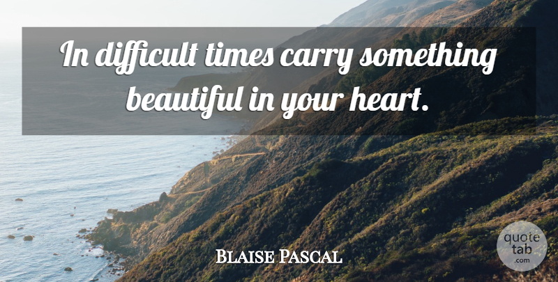 Blaise Pascal Quote About Beautiful, Heart, Difficult Times: In Difficult Times Carry Something...
