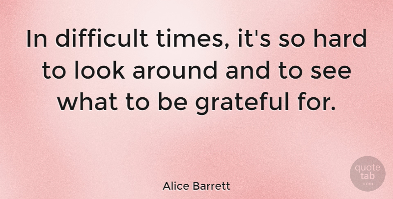 Alice Barrett Quote About Grateful, Hard Times, Looks: In Difficult Times Its So...