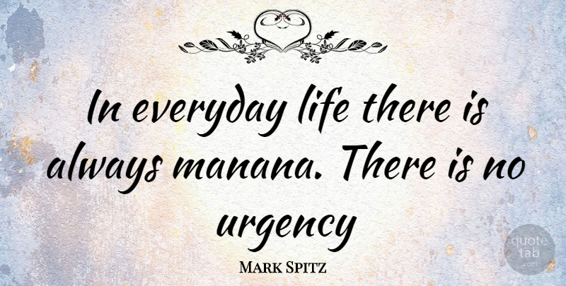 Mark Spitz Quote About Everyday, Everyday Life, Urgency: In Everyday Life There Is...