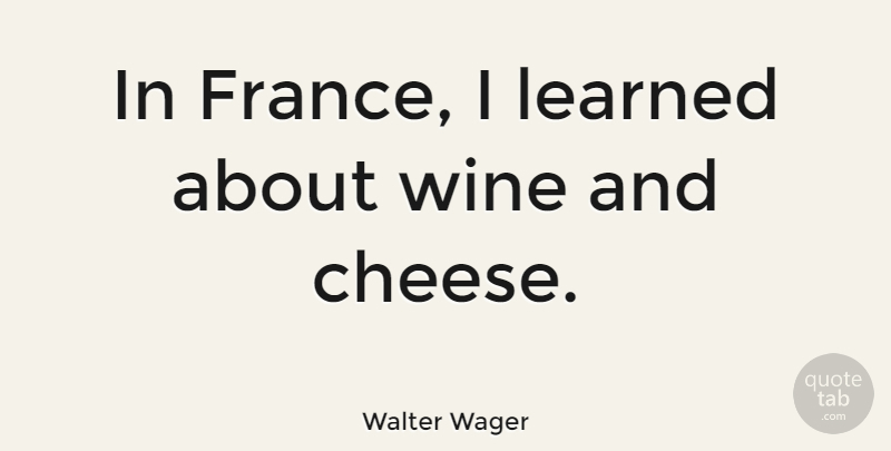 Walter Wager Quote About Wine, Cheesy, France: In France I Learned About...