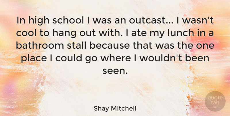 Shay Mitchell Quote About Ate, Bathroom, Cool, Hang, High: In High School I Was...