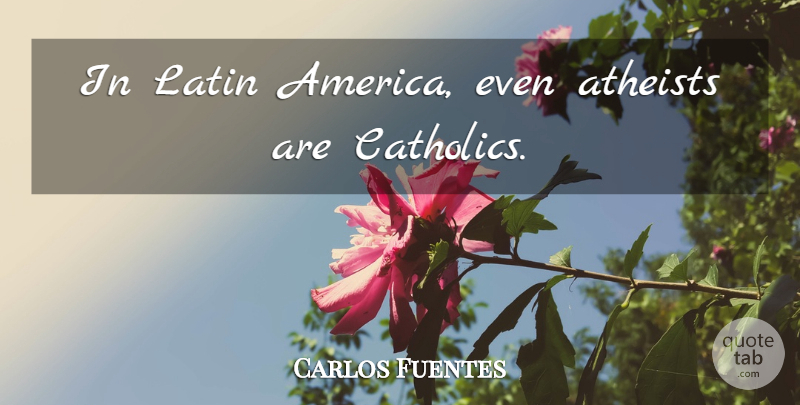 Carlos Fuentes Quote About Atheist, Latin, America: In Latin America Even Atheists...