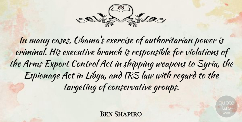 Ben Shapiro Quote About Act, Arms, Branch, Espionage, Executive: In Many Cases Obamas Exercise...