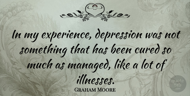 Graham Moore Quote About Cured, Experience: In My Experience Depression Was...