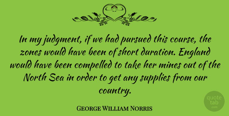 George William Norris Quote About Compelled, England, Mines, North, Order: In My Judgment If We...