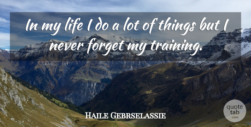 Haile Gebrselassie Quote About Training, Never Forget, Forget: In My Life I Do...
