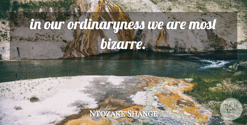 Ntozake Shange Quote About Bizarre, Ordinariness: In Our Ordinaryness We Are...