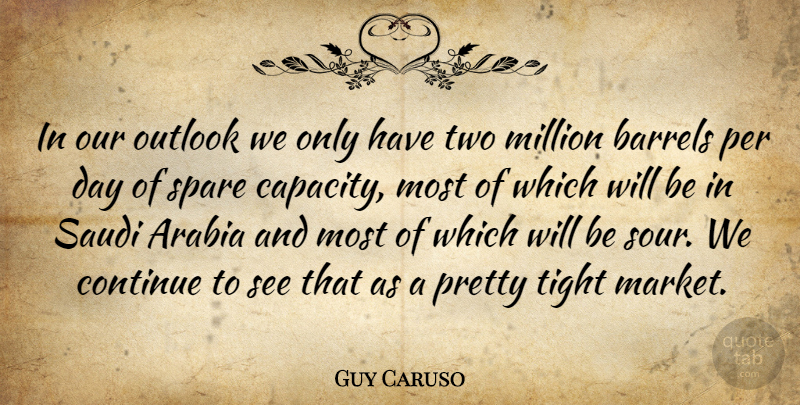 Guy Caruso Quote About Arabia, Barrels, Continue, Million, Outlook: In Our Outlook We Only...