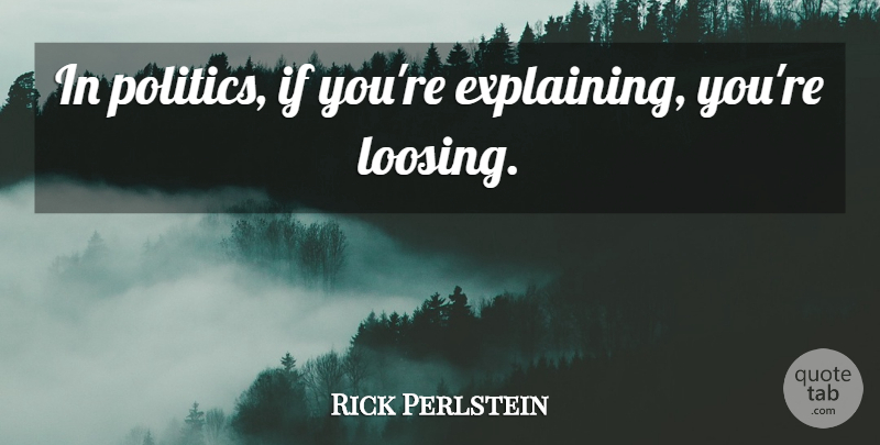 Rick Perlstein Quote About Explaining, Ifs: In Politics If Youre Explaining...