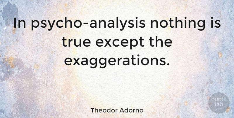 Theodor Adorno Quote About Analysis, Psycho, Exaggeration: In Psycho Analysis Nothing Is...