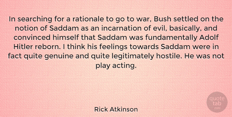 Rick Atkinson Quote About Adolf, Bush, Convinced, Fact, Feelings: In Searching For A Rationale...