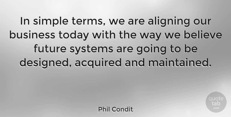 Phil Condit Quote About Acquired, American Businessman, Believe, Business, Future: In Simple Terms We Are...
