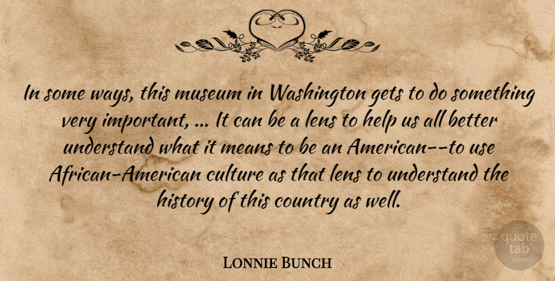 Lonnie Bunch Quote About Country, Culture, Gets, Help, History: In Some Ways This Museum...
