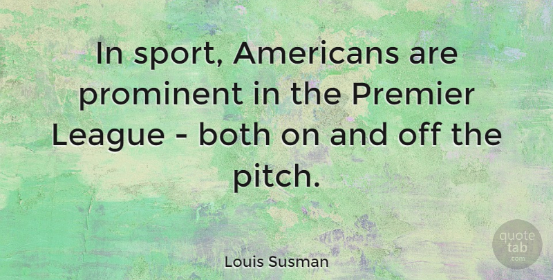 Louis Susman Quote About Sports, League, Prominent: In Sport Americans Are Prominent...