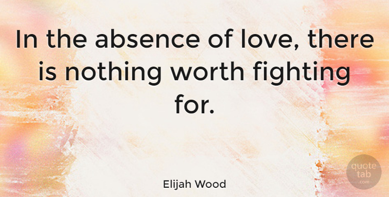 Elijah Wood Quote About Heartbreak, Fighting, Absence: In The Absence Of Love...