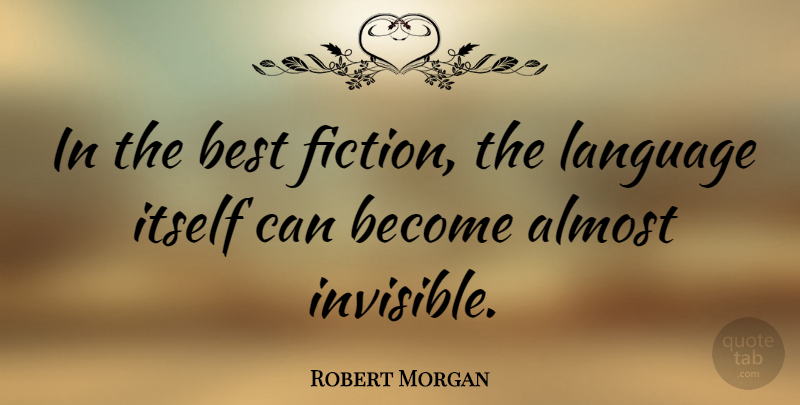 Robert Morgan Quote About Fiction, Language, Invisible: In The Best Fiction The...
