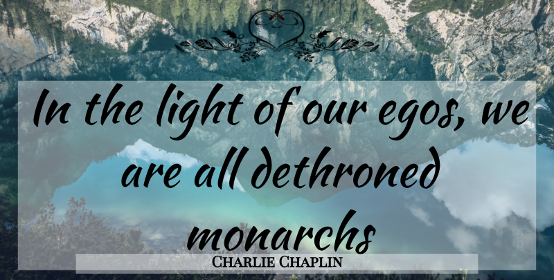 Charlie Chaplin Quote About Light, Ego, Monarchs: In The Light Of Our...