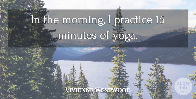 Vivienne Westwood Quote About Morning, Yoga, Practice: In The Morning I Practice...